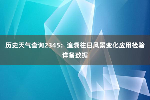 历史天气查询2345：追溯往日风景变化应用检验详备数据