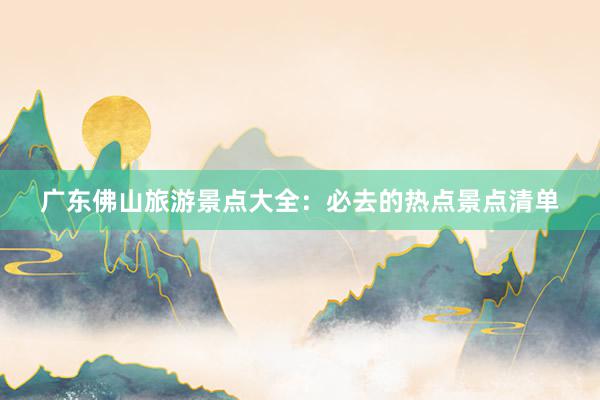 广东佛山旅游景点大全：必去的热点景点清单