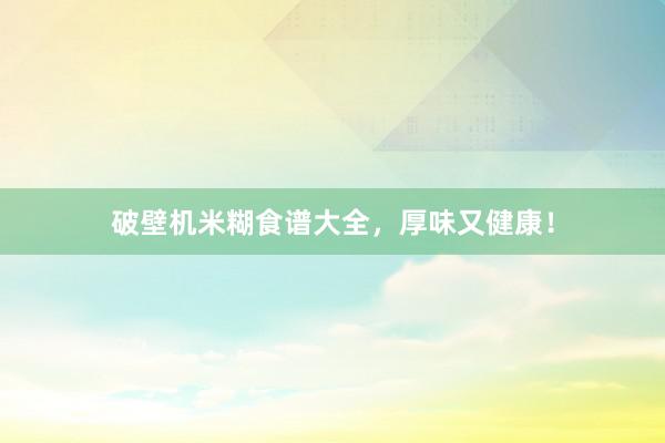 破壁机米糊食谱大全，厚味又健康！