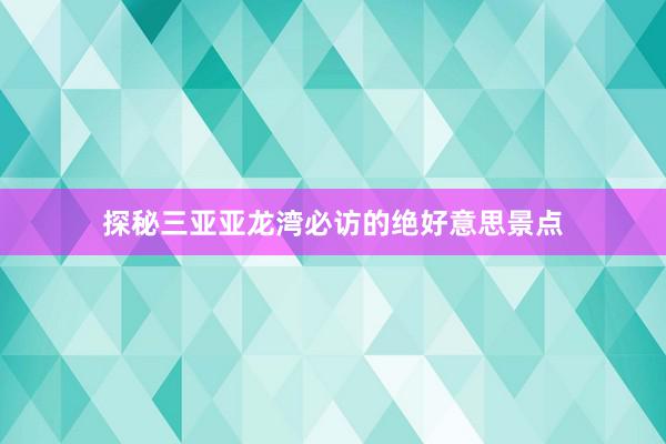探秘三亚亚龙湾必访的绝好意思景点
